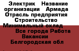 Электрик › Название организации ­ Армада › Отрасль предприятия ­ Строительство › Минимальный оклад ­ 18 000 - Все города Работа » Вакансии   . Белгородская обл.